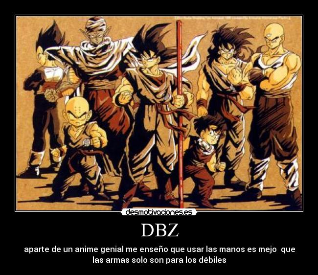 DBZ - aparte de un anime genial me enseño que usar las manos es mejo que
las armas solo son para los débiles
