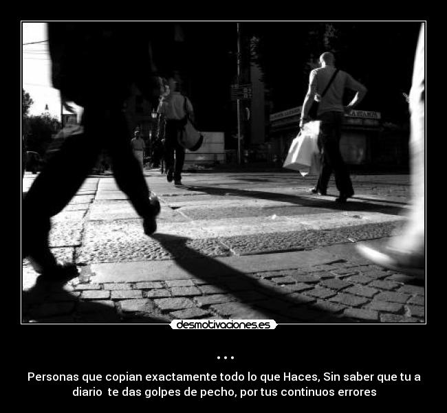 ... - Personas que copian exactamente todo lo que Haces, Sin saber que tu a
diario  te das golpes de pecho, por tus continuos errores