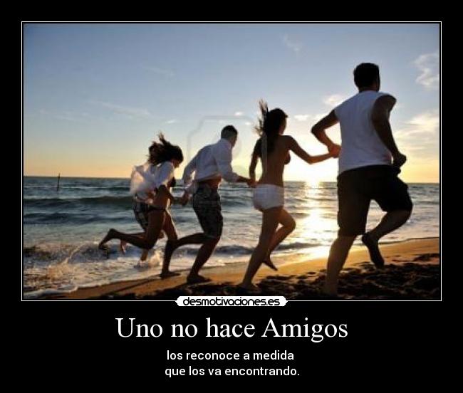 Uno no hace Amigos - los reconoce a medida
que los va encontrando.