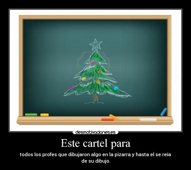 Este cartel para - todos los profes que dibujaron algo en la pizarra y hasta el se reía de su dibujo.