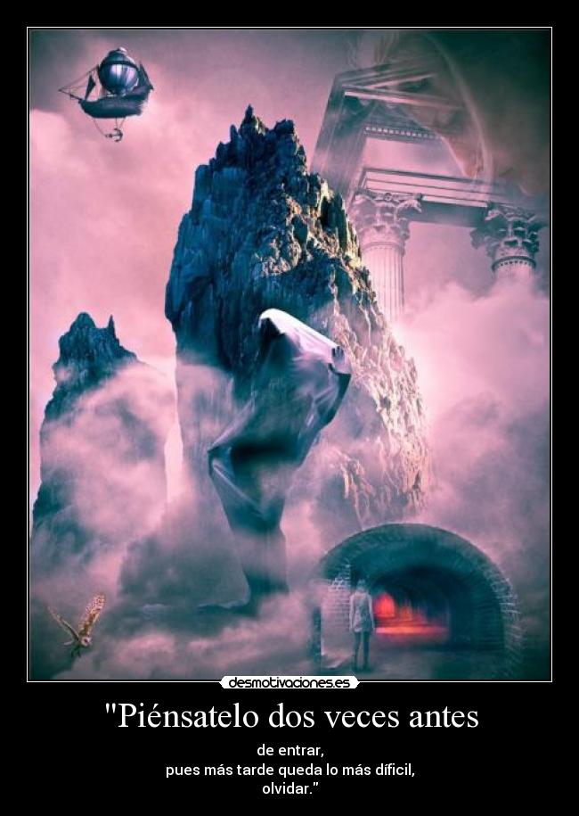 Piénsatelo dos veces antes - de entrar,
pues más tarde queda lo más díficil,
olvidar.