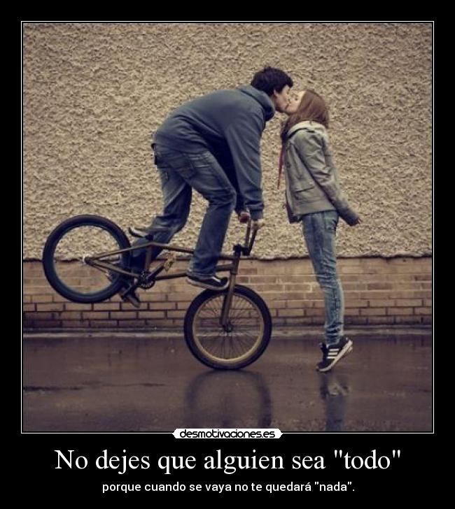 No dejes que alguien sea todo - porque cuando se vaya no te quedará nada.