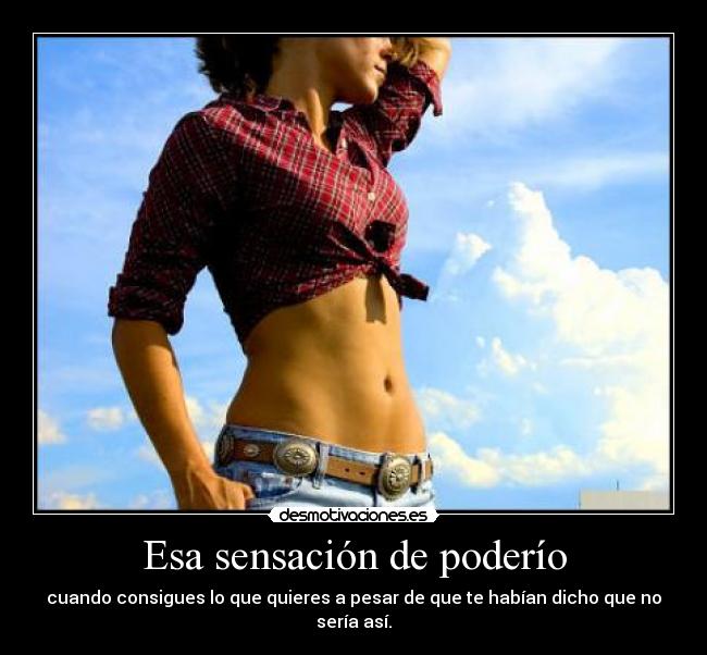 Esa sensación de poderío - cuando consigues lo que quieres a pesar de que te habían dicho que no sería así.