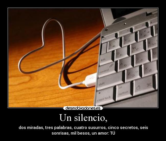 Un silencio, - dos miradas, tres palabras, cuatro susurros, cinco secretos, seis
sonrisas, mil besos, un amor: TÚ
