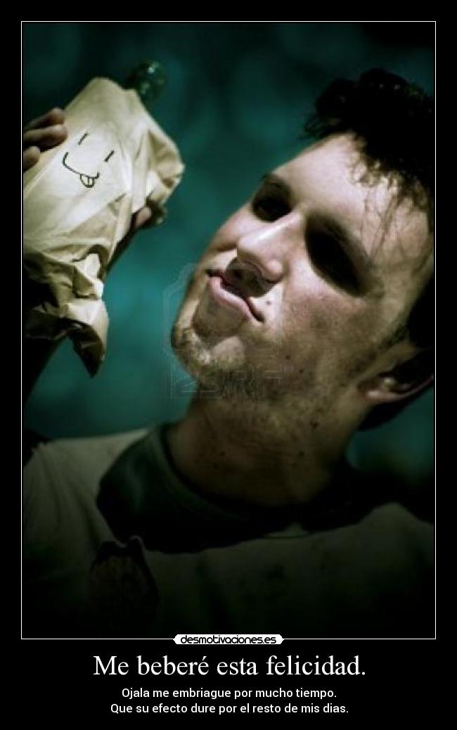 Me beberé esta felicidad. - Ojala me embriague por mucho tiempo.
Que su efecto dure por el resto de mis dias.