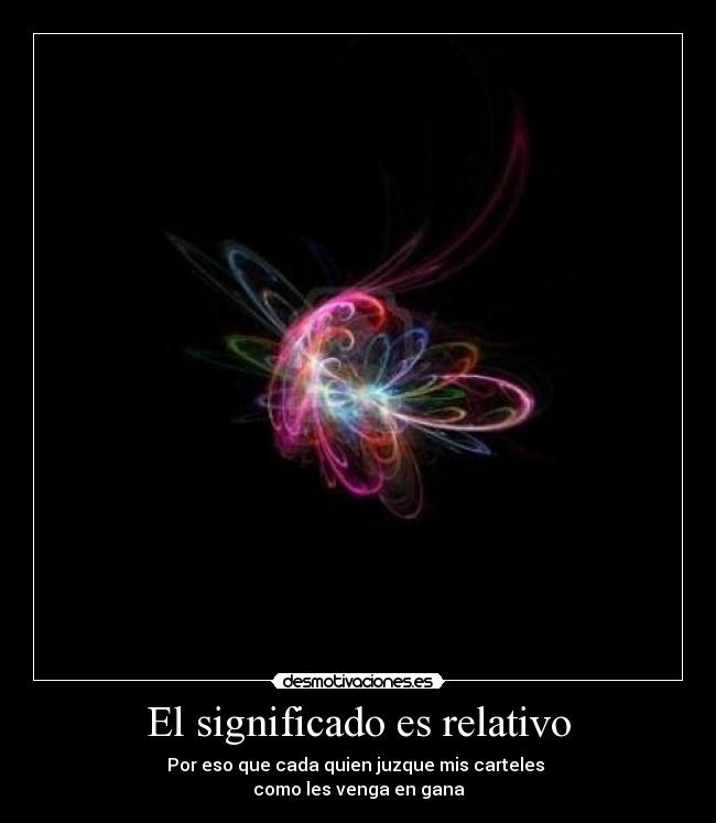 El significado es relativo - Por eso que cada quien juzque mis carteles 
como les venga en gana