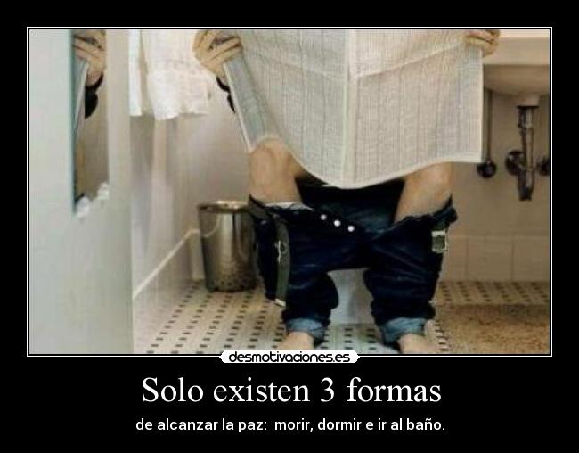 Solo existen 3 formas - de alcanzar la paz:  morir, dormir e ir al baño.