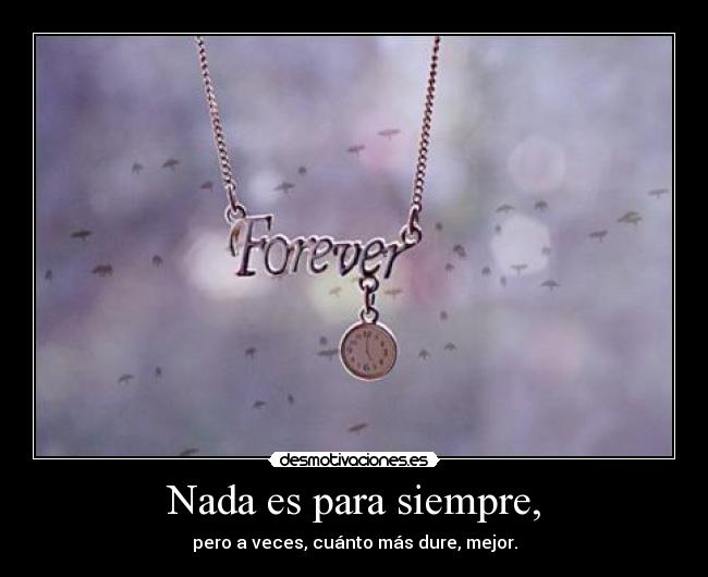 Nada es para siempre, - pero a veces, cuánto más dure, mejor.