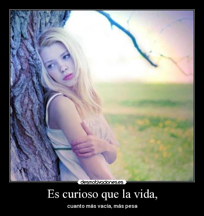 Es curioso que la vida, -