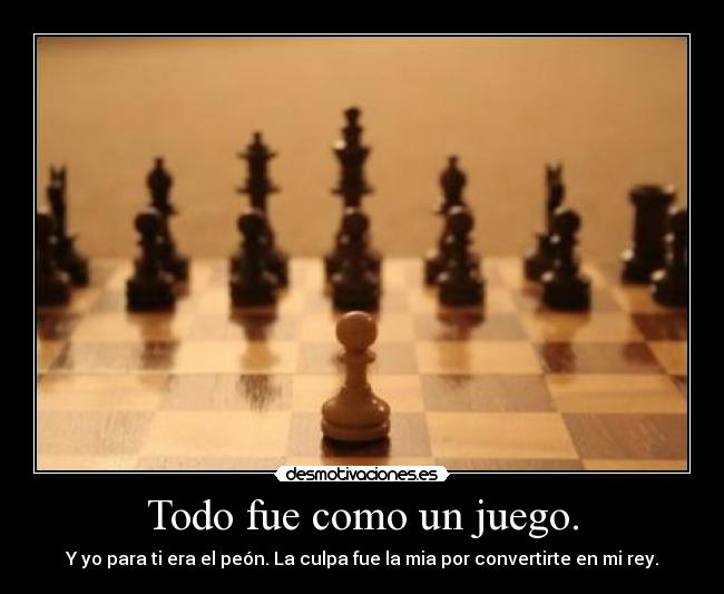 Todo fue como un juego. - Y yo para ti era el peón. La culpa fue la mia por convertirte en mi rey.
