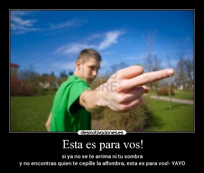 Esta es para vos! - si ya no se te arrima ni tu sombra
y no encontras quien te cepille la alfombra, esta es para vos!- YAYO