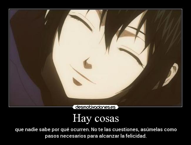 Hay cosas - que nadie sabe por qué ocurren. No te las cuestiones, asúmelas como
pasos necesarios para alcanzar la felicidad.