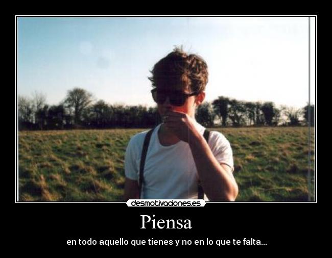 Piensa - en todo aquello que tienes y no en lo que te falta...