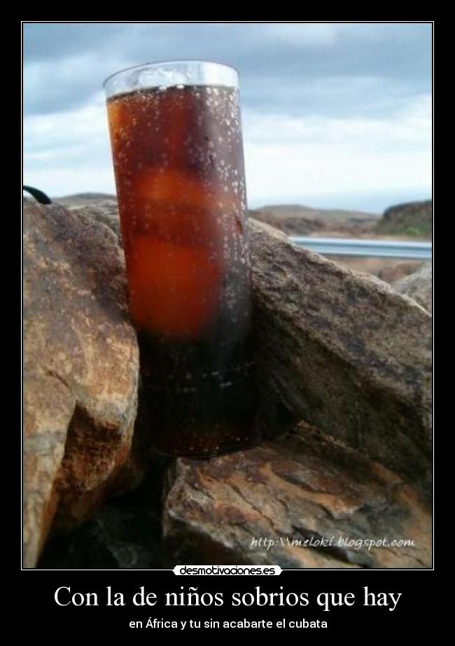 Con la de niños sobrios que hay - en África y tu sin acabarte el cubata