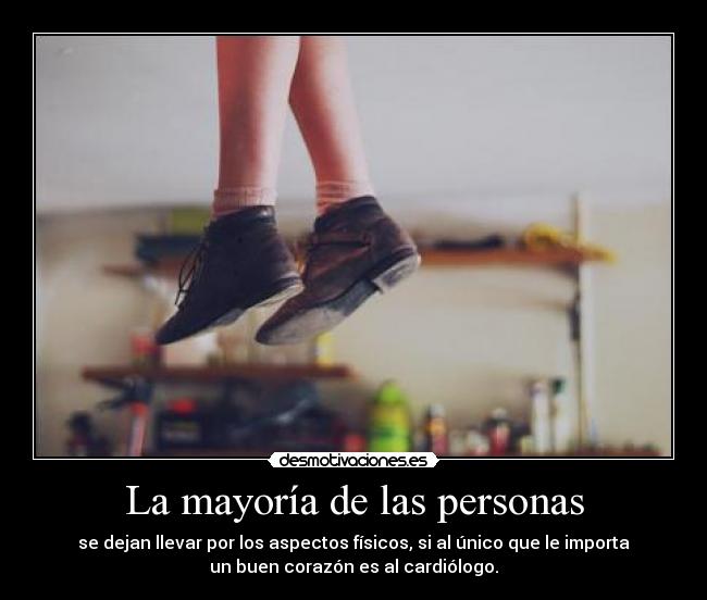La mayoría de las personas - se dejan llevar por los aspectos físicos, si al único que le importa
un buen corazón es al cardiólogo.