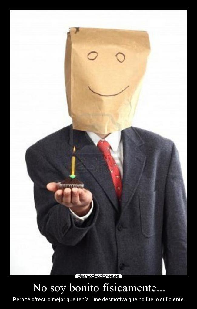 No soy bonito físicamente... - Pero te ofrecí lo mejor que tenía... me desmotiva que no fue lo suficiente.