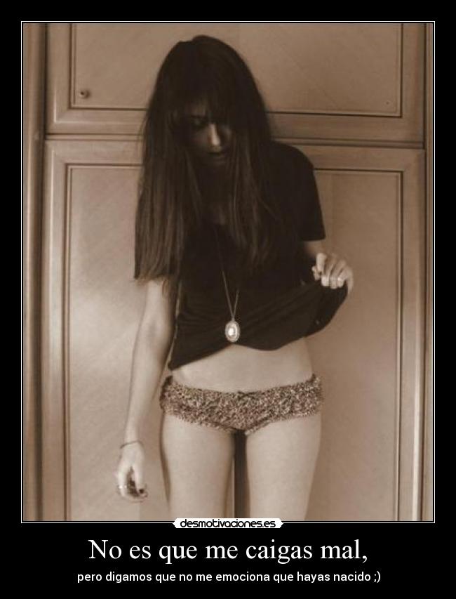 No es que me caigas mal, -