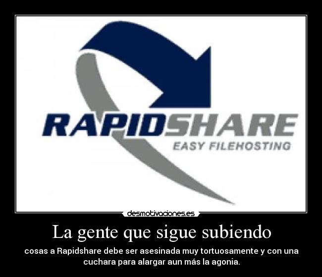 La gente que sigue subiendo - cosas a Rapidshare debe ser asesinada muy tortuosamente y con una
cuchara para alargar aun más la agonia.