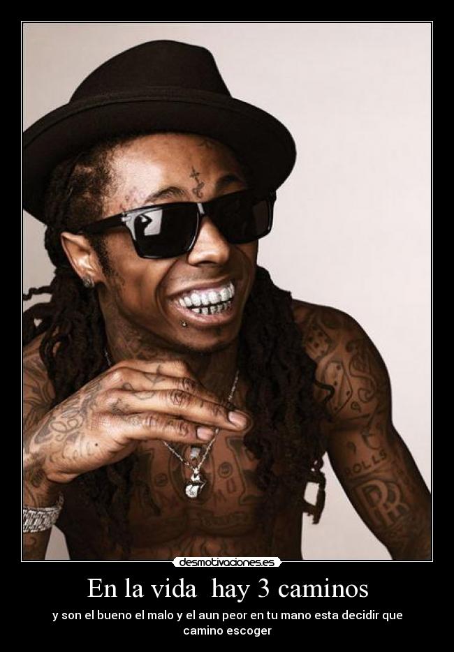 En la vida hay 3 caminos - y son el bueno el malo y el aun peor en tu mano esta decidir que camino escoger