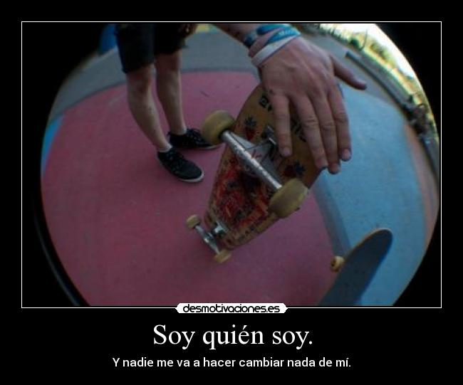 Soy quién soy. - Y nadie me va a hacer cambiar nada de mí.