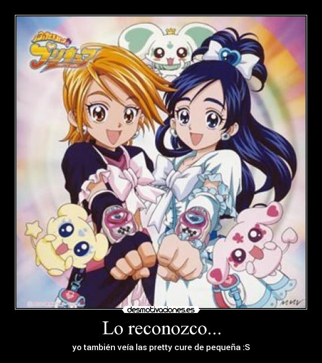 Lo reconozco... - yo también veía las pretty cure de pequeña :S