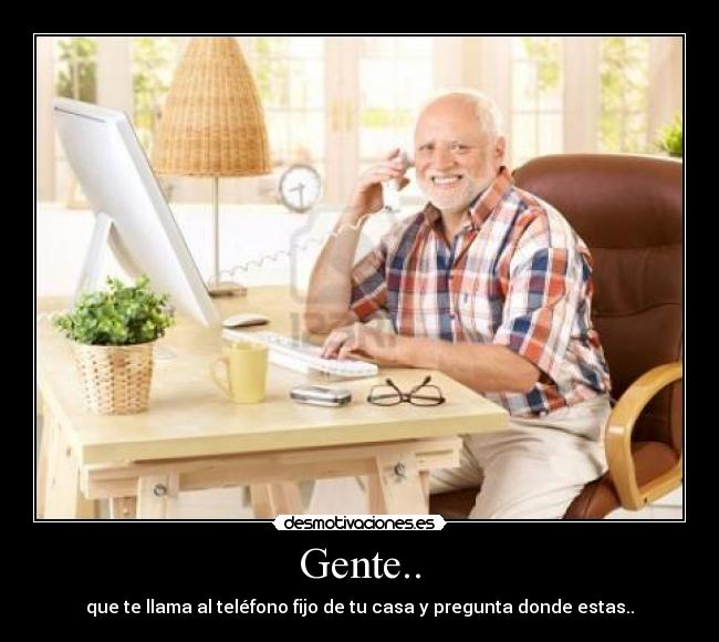 Gente.. - que te llama al teléfono fijo de tu casa y pregunta donde estas..