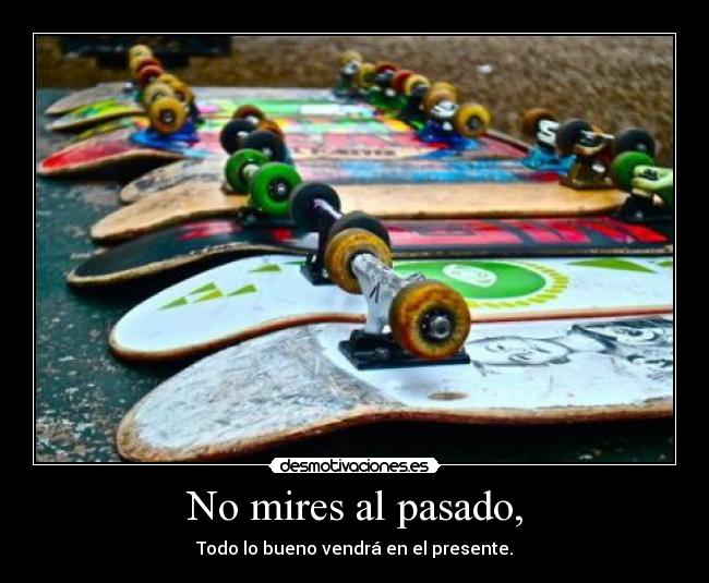 No mires al pasado, - Todo lo bueno vendrá en el presente.