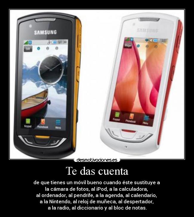 Te das cuenta - de que tienes un móvil bueno cuando éste sustituye a 
la cámara de fotos, al iPod, a la calculadora, 
al ordenador, al pendrife, a la agenda, al calendario, 
a la Nintendo, al reloj de muñeca, al despertador, 
a la radio, al diccionario y al bloc de notas.