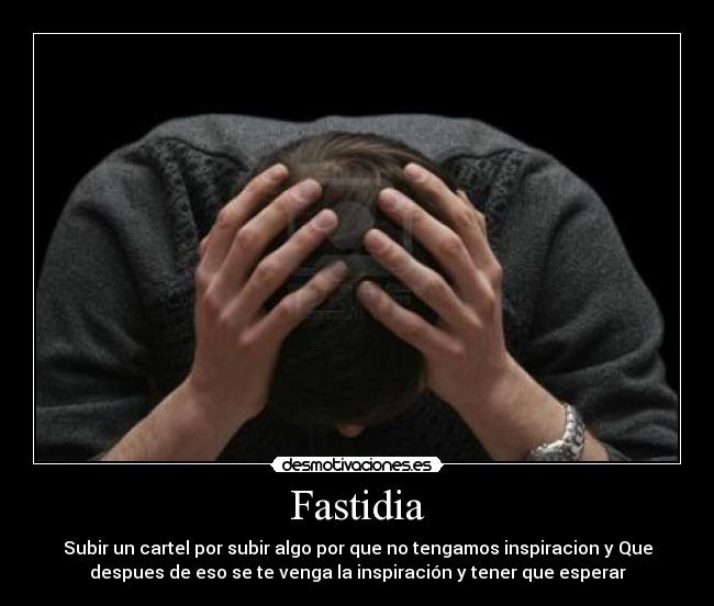 Fastidia - Subir un cartel por subir algo por que no tengamos inspiracion y Que
despues de eso se te venga la inspiración y tener que esperar