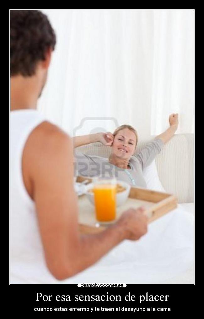 Por esa sensacion de placer - cuando estas enfermo y te traen el desayuno a la cama