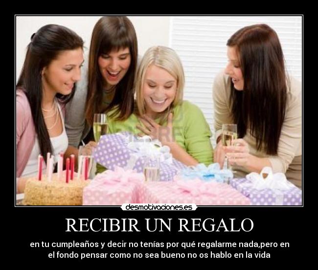 RECIBIR UN REGALO - en tu cumpleaños y decir no tenías por qué regalarme nada,pero en
el fondo pensar como no sea bueno no os hablo en la vida