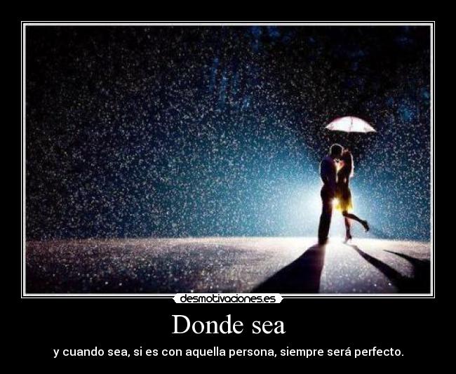 Donde sea - y cuando sea, si es con aquella persona, siempre será perfecto.