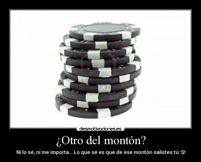 ¿Otro del montón? - Ni lo sé, ni me importa... Lo que sé es que de ese montón salistes tú :$!