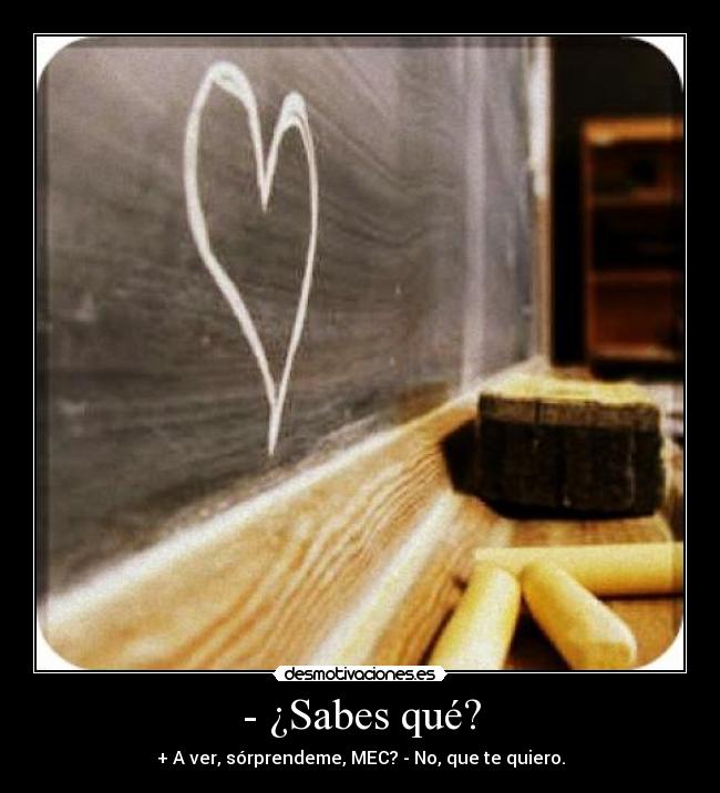 - ¿Sabes qué? - + A ver, sórprendeme, MEC? - No, que te quiero.