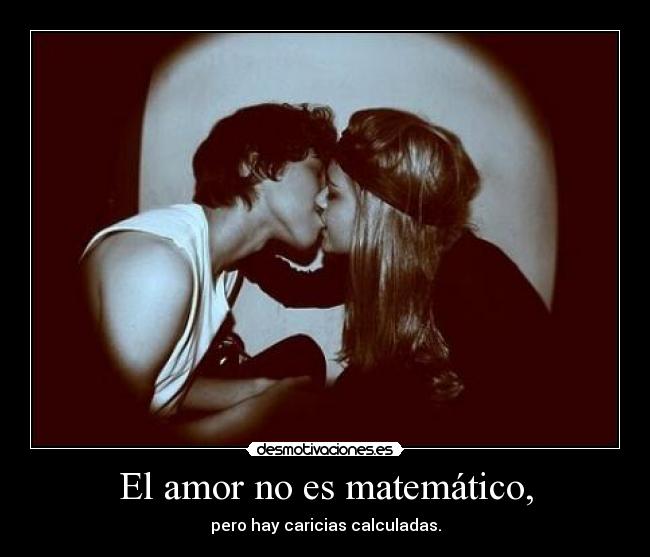 El amor no es matemático, - pero hay caricias calculadas.