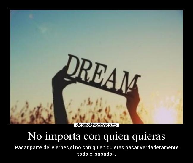 No importa con quien quieras - Pasar parte del viernes,si no con quien quieras pasar verdaderamente
todo el sabado...