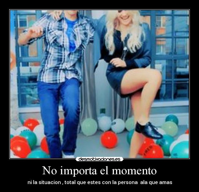 No importa el momento - ni la situacion , total que estes con la persona  ala que amas