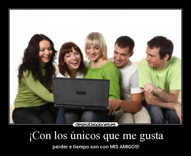 ¡Con los únicos que me gusta - perder e tiempo son con MIS AMIGOS!
