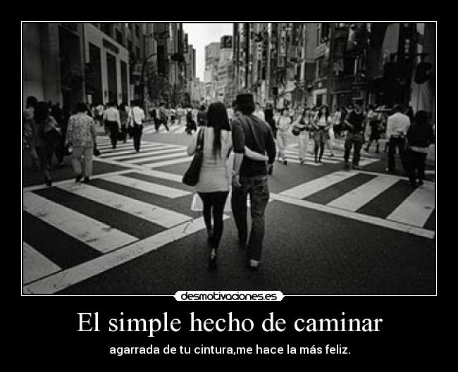 El simple hecho de caminar - agarrada de tu cintura,me hace la más feliz.