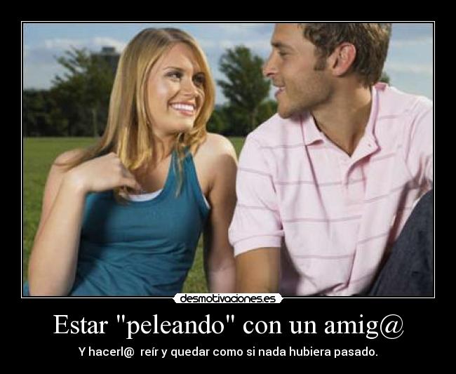 Estar peleando con un amig@ - Y hacerl@  reír y quedar como si nada hubiera pasado.