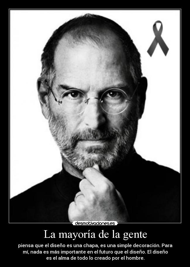 La mayoría de la gente - piensa que el diseño es una chapa, es una simple decoración. Para
mí, nada es más importante en el futuro que el diseño. El diseño
es el alma de todo lo creado por el hombre.