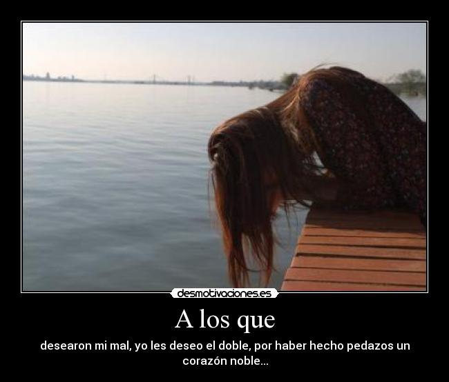 A los que - desearon mi mal, yo les deseo el doble, por haber hecho pedazos un corazón noble...