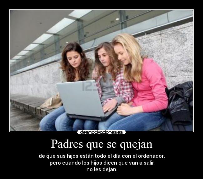 Padres que se quejan - de que sus hijos están todo el día con el ordenador,
pero cuando los hijos dicen que van a salir
no les dejan.