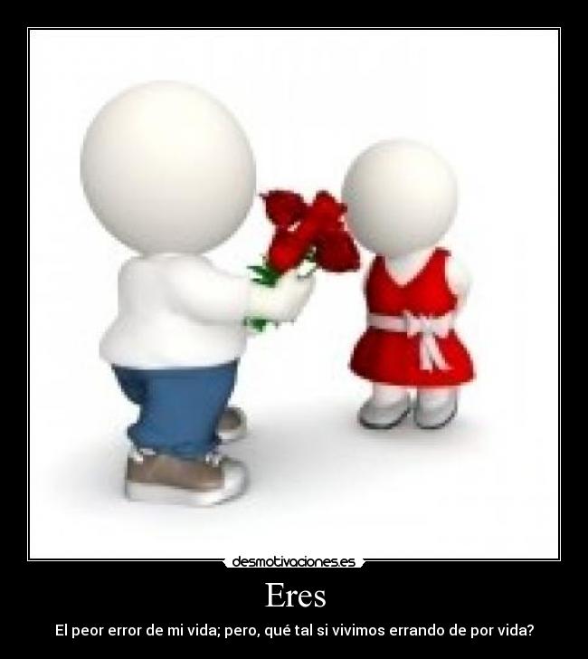 Eres - El peor error de mi vida; pero, qué tal si vivimos errando de por vida?
