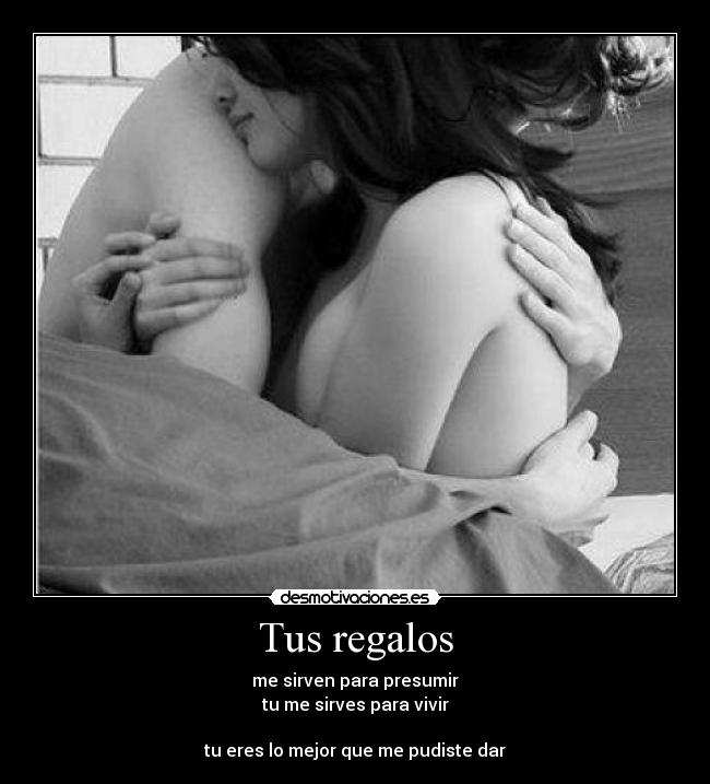 Tus regalos - me sirven para presumir
tu me sirves para vivir

tu eres lo mejor que me pudiste dar