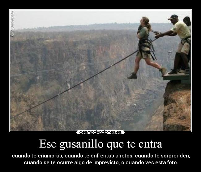 Ese gusanillo que te entra - cuando te enamoras, cuando te enfrentas a retos, cuando te sorprenden,
cuando se te ocurre algo de imprevisto, o cuando ves esta foto.