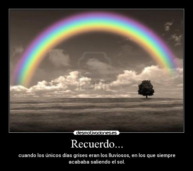 Recuerdo... - cuando los únicos días grises eran los lluviosos, en los que siempre
acababa saliendo el sol.