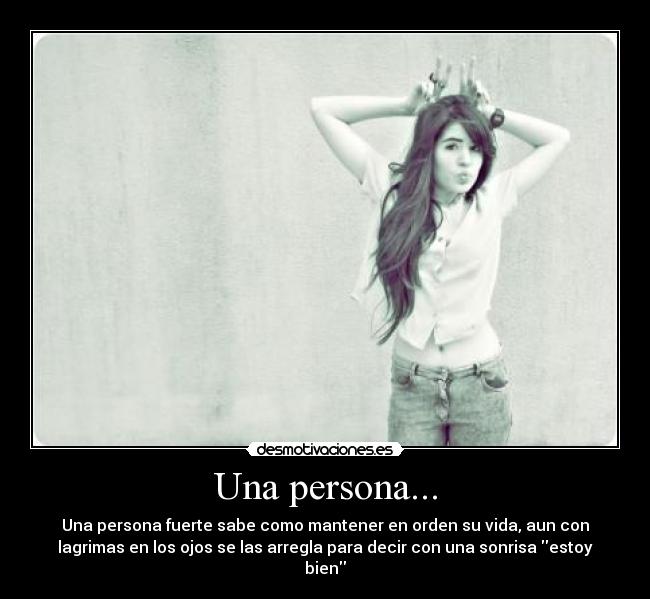 Una persona... - Una persona fuerte sabe como mantener en orden su vida, aun con
lagrimas en los ojos se las arregla para decir con una sonrisa estoy
bien