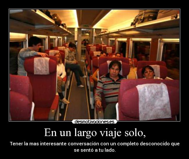 En un largo viaje solo, - Tener la mas interesante conversación con un completo desconocido que
se sentó a tu lado.