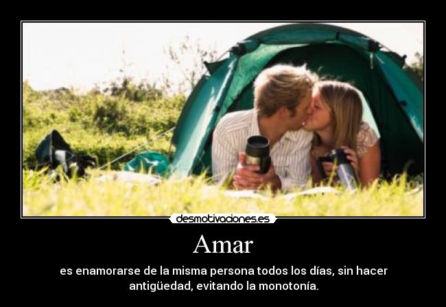 Amar - es enamorarse de la misma persona todos los días, sin hacer
antigüedad, evitando la monotonía.